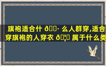 旗袍适合什 🌷 么人群穿,适合穿旗袍的人穿衣 🦄 属于什么类型